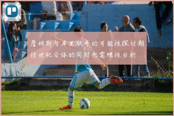詹姆斯与库里联手的可能性探讨期待世纪合体的同时也需理性分析