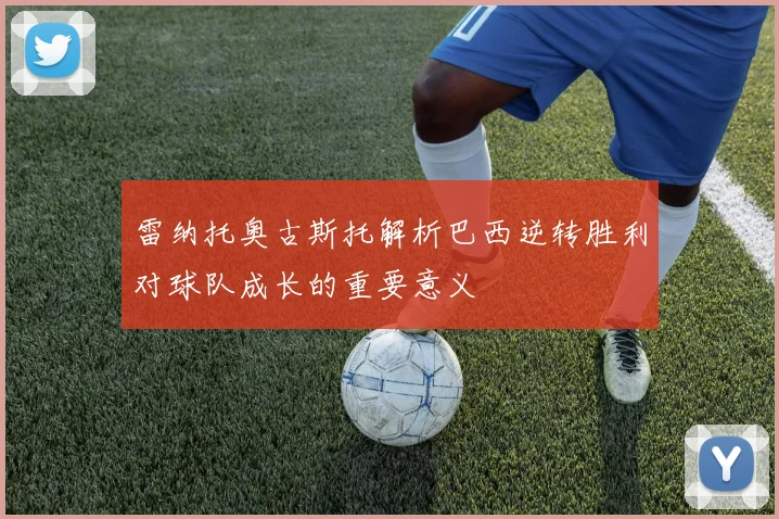 雷纳托奥古斯托解析巴西逆转胜利对球队成长的重要意义