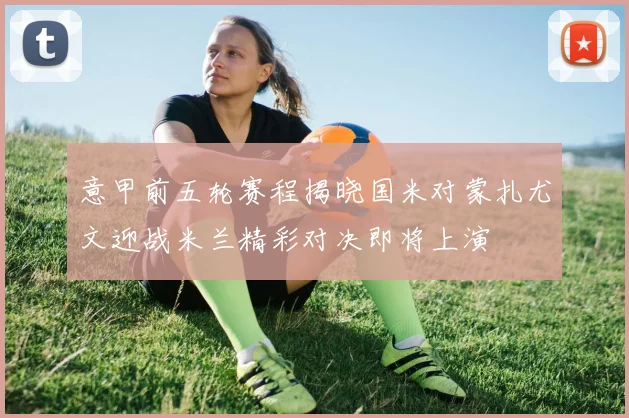 意甲前五轮赛程揭晓国米对蒙扎尤文迎战米兰精彩对决即将上演
