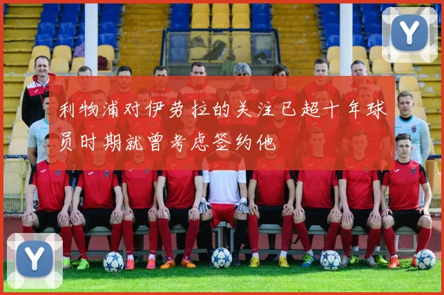 利物浦对伊劳拉的关注已超十年球员时期就曾考虑签约他