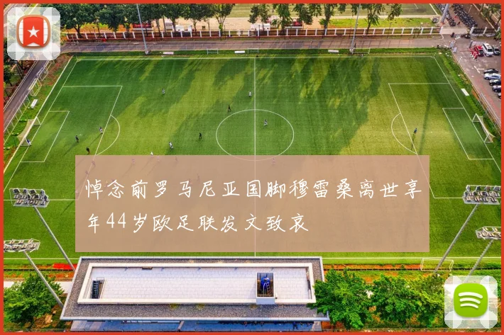 悼念前罗马尼亚国脚穆雷桑离世享年44岁欧足联发文致哀