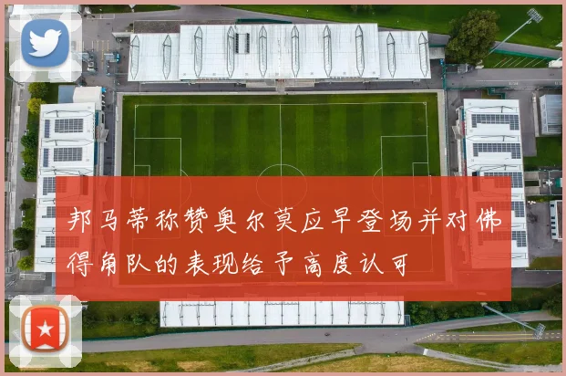 邦马蒂称赞奥尔莫应早登场并对佛得角队的表现给予高度认可
