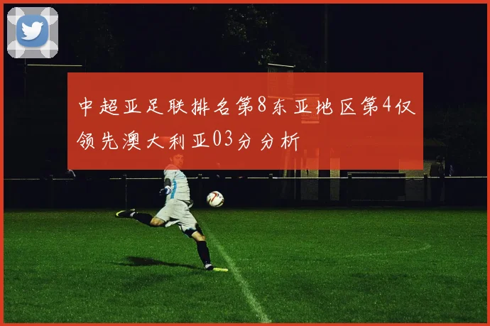 中超亚足联排名第8东亚地区第4仅领先澳大利亚03分分析