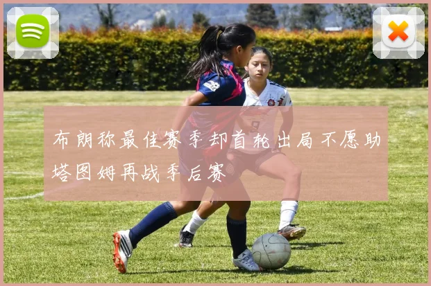 布朗称最佳赛季却首轮出局不愿助塔图姆再战季后赛