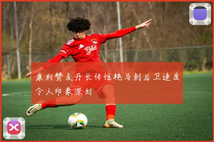 康利赞麦丹长传惊艳马刺后卫速度令人印象深刻