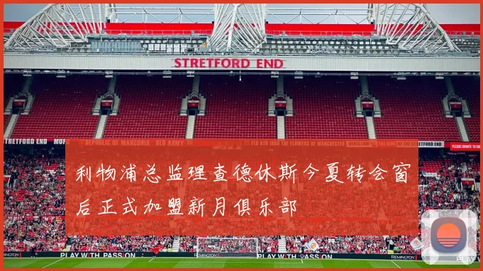 利物浦总监理查德休斯今夏转会窗后正式加盟新月俱乐部