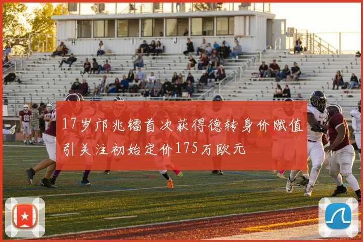 17岁邝兆镭首次获得德转身价赋值引关注初始定价175万欧元