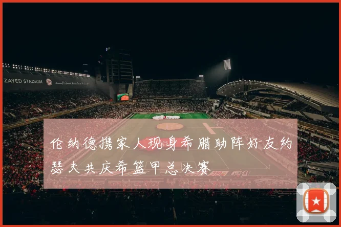 伦纳德携家人现身希腊助阵好友约瑟夫共庆希篮甲总决赛