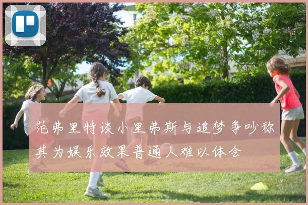 范弗里特谈小里弗斯与追梦争吵称其为娱乐效果普通人难以体会