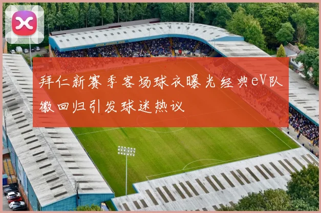 拜仁新赛季客场球衣曝光经典eV队徽回归引发球迷热议