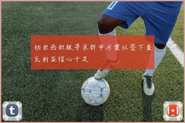 切尔西积极寻求折中方案以签下查瓦利亚信心十足