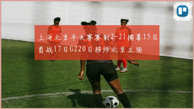 上海北京半决赛赛制2-21揭幕15日首战17日G220日移师北京主场