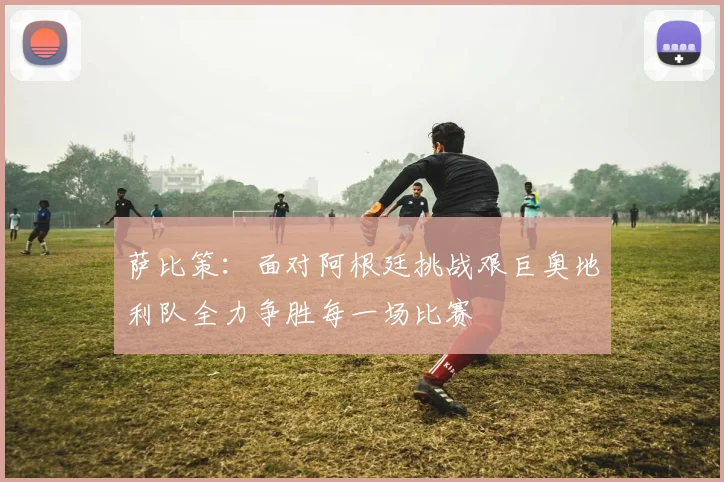 萨比策：面对阿根廷挑战艰巨奥地利队全力争胜每一场比赛
