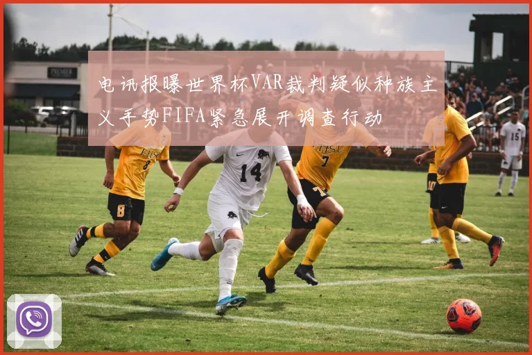 电讯报曝世界杯VAR裁判疑似种族主义手势FIFA紧急展开调查行动