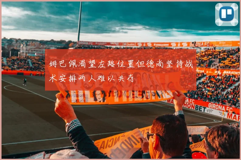 姆巴佩渴望左路位置但德尚坚持战术安排两人难以共存