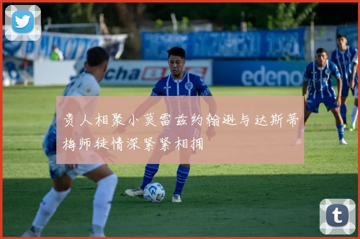 贵人相聚小莫雷兹约翰逊与达斯蒂梅师徒情深紧紧相拥