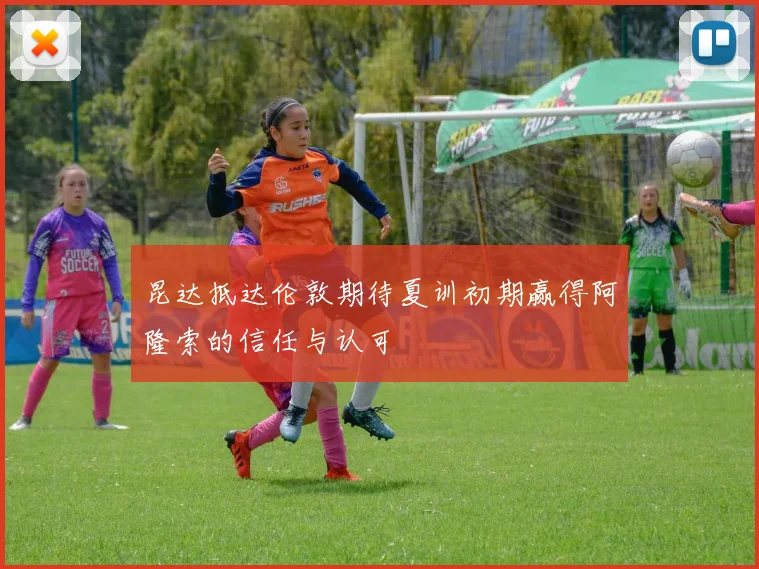 昆达抵达伦敦期待夏训初期赢得阿隆索的信任与认可
