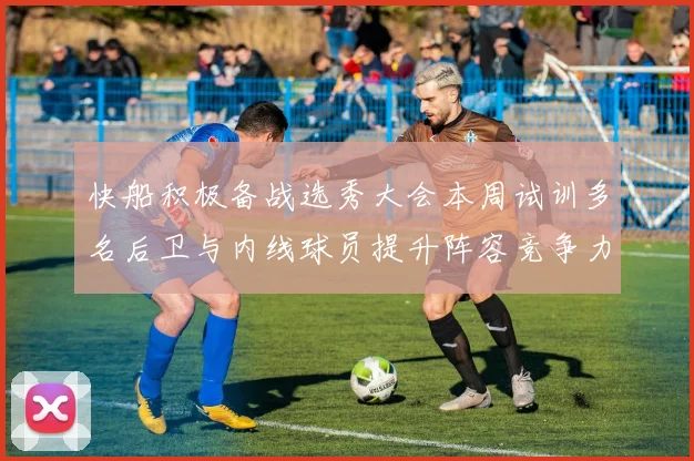 快船积极备战选秀大会本周试训多名后卫与内线球员提升阵容竞争力
