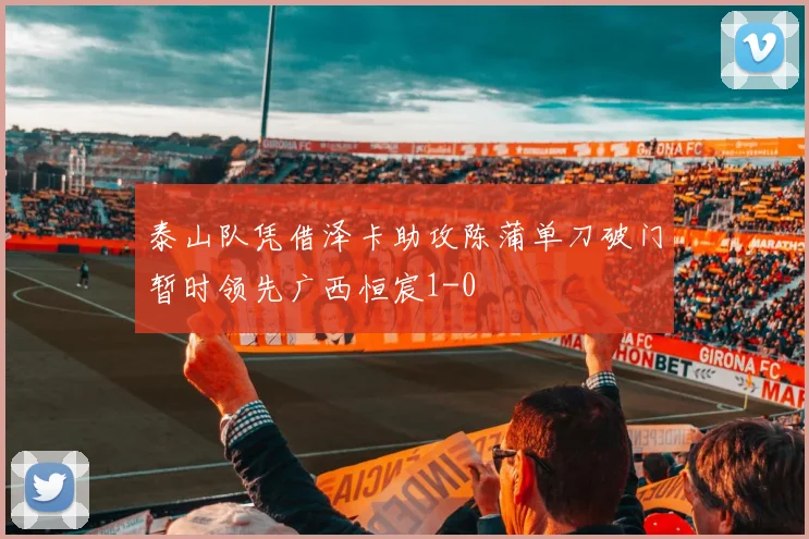泰山队凭借泽卡助攻陈蒲单刀破门暂时领先广西恒宸1-0