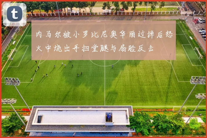 内马尔被小罗比尼奥华丽过掉后怒火中烧出手扫堂腿与扇脸反击