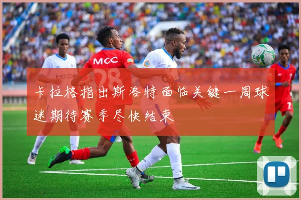 卡拉格指出斯洛特面临关键一周球迷期待赛季尽快结束
