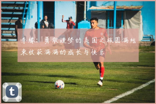 李缘：勇敢追梦的美国之旅圆满结束收获满满的成长与快乐