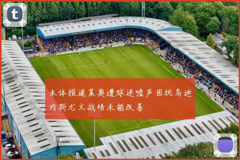 米体报道莱奥遭球迷嘘声困扰乌迪内斯尤文战绩未能改善
