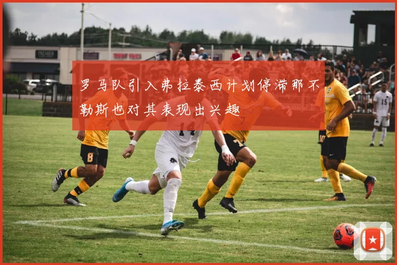 罗马队引入弗拉泰西计划停滞那不勒斯也对其表现出兴趣