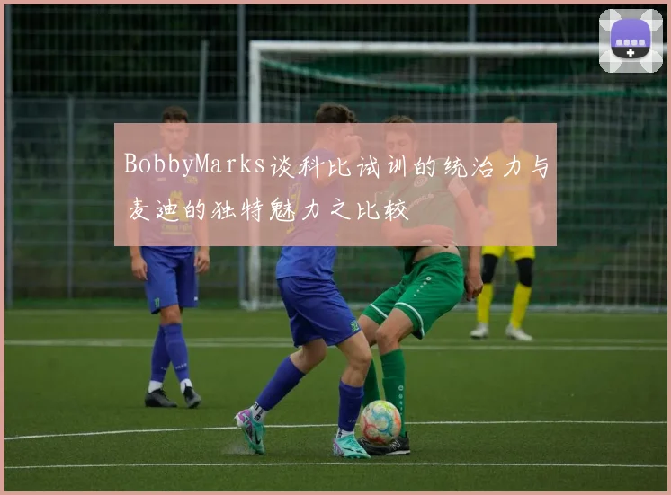 BobbyMarks谈科比试训的统治力与麦迪的独特魅力之比较