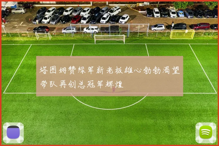 塔图姆赞绿军新老板雄心勃勃渴望带队再创总冠军辉煌