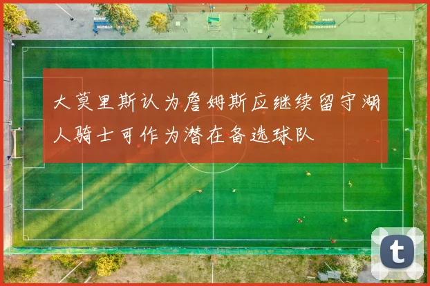 大莫里斯认为詹姆斯应继续留守湖人骑士可作为潜在备选球队