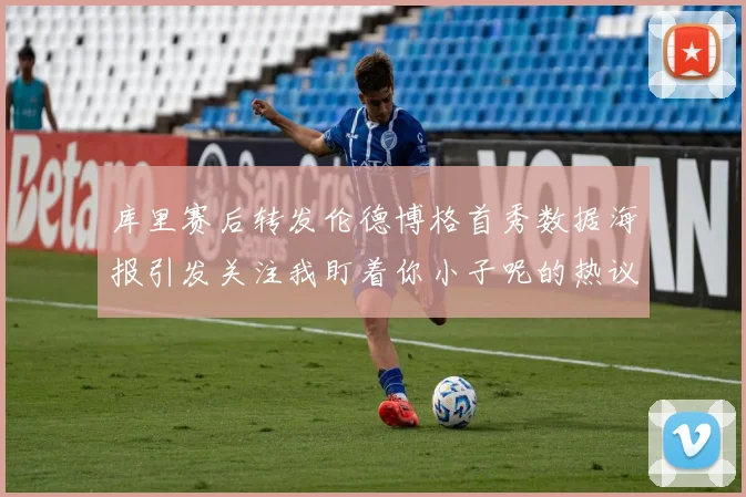 库里赛后转发伦德博格首秀数据海报引发关注我盯着你小子呢的热议