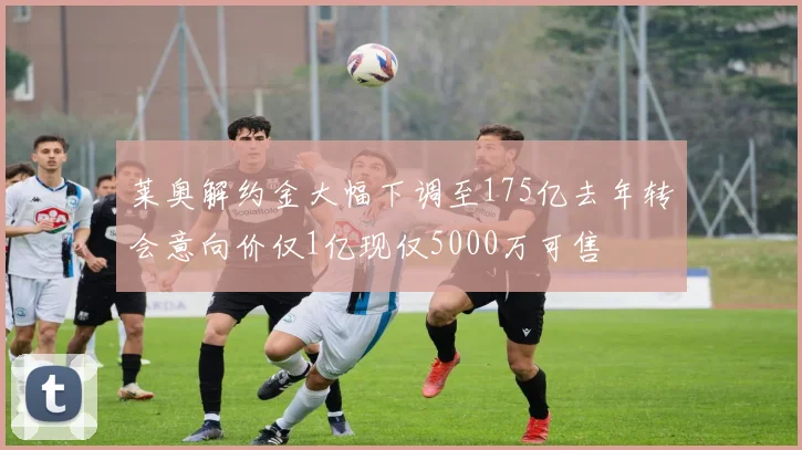 莱奥解约金大幅下调至175亿去年转会意向价仅1亿现仅5000万可售