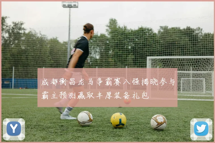 成都衡昌龙马争霸赛八强揭晓参与霸主预测赢取丰厚装备礼包
