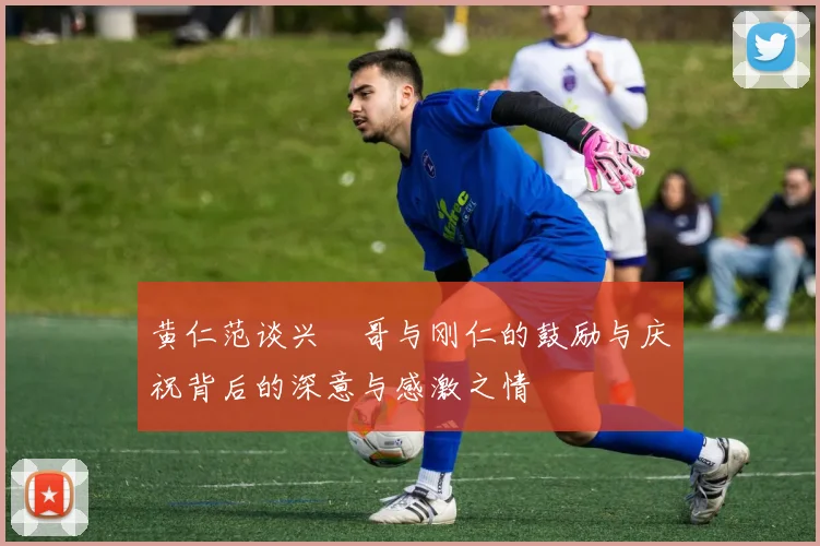 黄仁范谈兴慜哥与刚仁的鼓励与庆祝背后的深意与感激之情