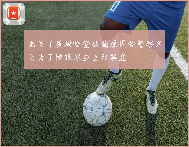 老马丁质疑哈登被捕原因称警察只是为了博眼球应立即解雇