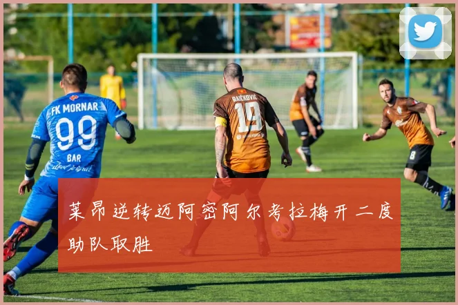 莱昂逆转迈阿密阿尔考拉梅开二度助队取胜
